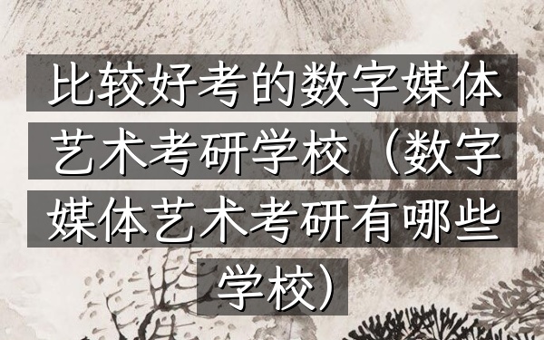 比较好考的数字媒体艺术考研学校(数字媒体艺术考研有哪些学校)