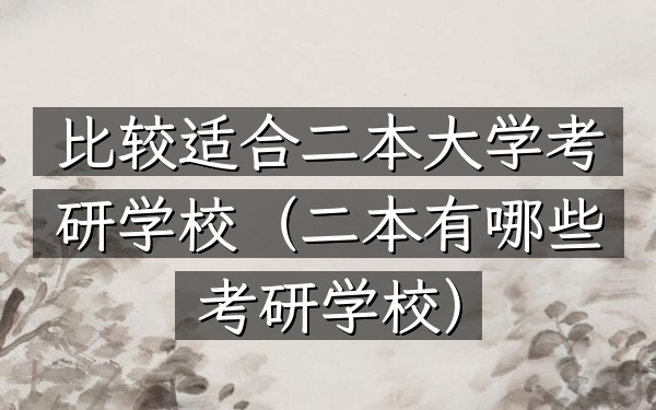 比较适合二本大学考研学校(二本有哪些考研学校)