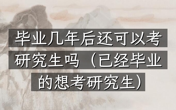 毕业几年后还可以考研究生吗(已经毕业的想考研究生)