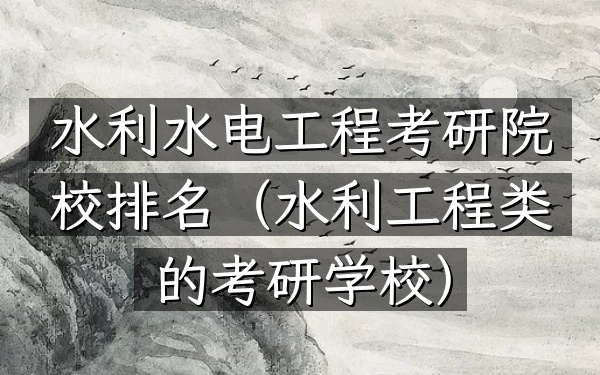 水利水电工程考研院校排名(水利工程类的考研学校)