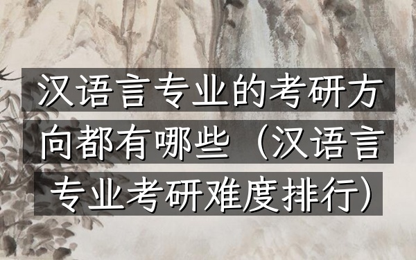 汉语言专业的考研方向都有哪些(汉语言专业考研难度排行)