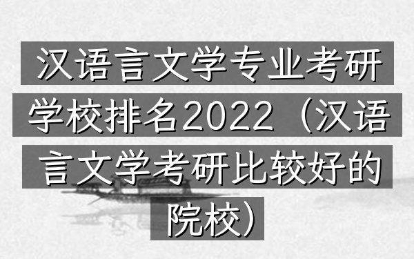 汉语言文学专业考研学校排名2022(汉语言文学考研比较好的院校)