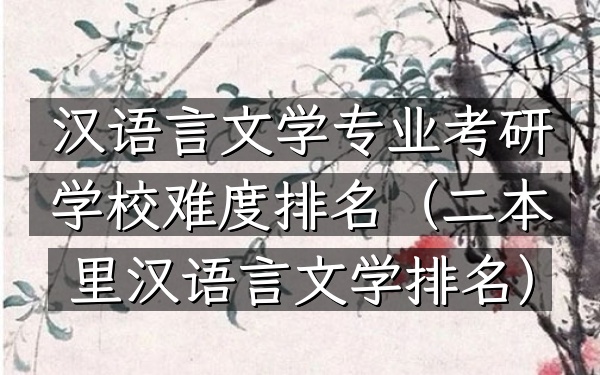 汉语言文学专业考研学校难度排名(二本里汉语言文学排名)