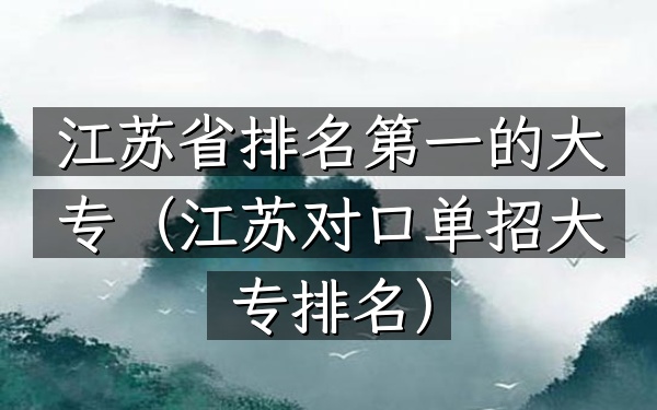 江苏省排名第一的大专（江苏对口单招大专排名）