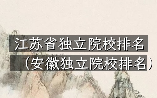 江苏省独立院校排名（安徽独立院校排名）