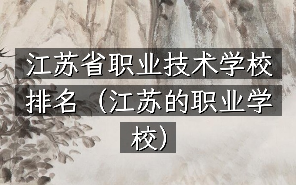 江苏省职业技术学校排名（江苏的职业学校）