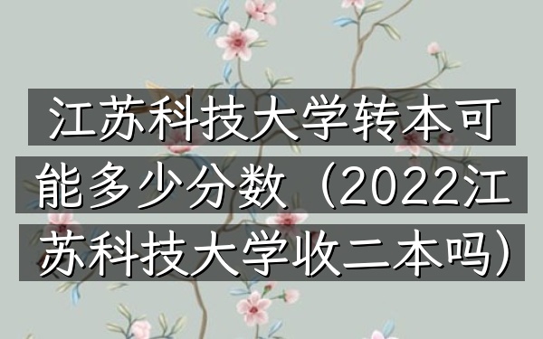 江苏科技大学转本可能多少分数(2022江苏科技大学收二本吗)