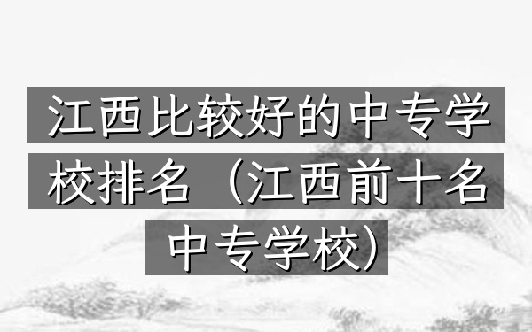 江西比较好的中专学校排名（江西前十名中专学校）