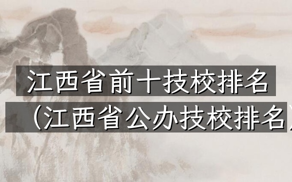 江西省前十技校排名（江西省公办技校排名）