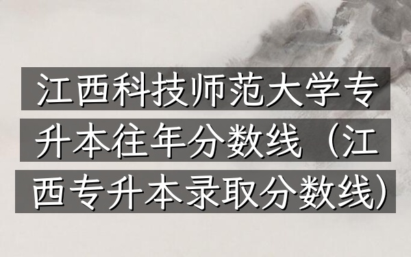 江西科技师范大学专升本往年分数线(江西专升本录取分数线)