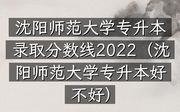 沈阳师范大学专升本录取分数线2022(沈阳师范大学专升本好不好)