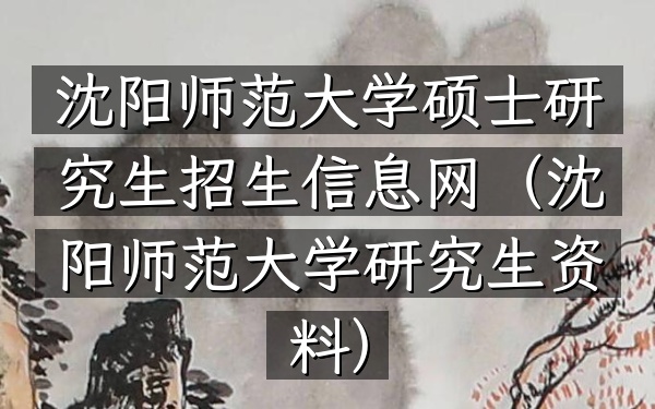 沈阳师范大学硕士研究生招生信息网(沈阳师范大学研究生资料)