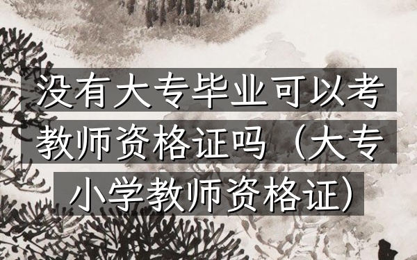 没有大专毕业可以考教师资格证吗(大专小学教师资格证)