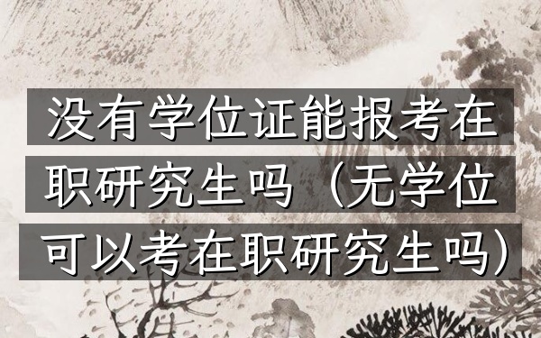 没有学位证能报考在职研究生吗(无学位可以考在职研究生吗)
