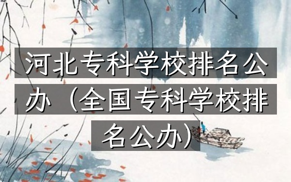 河北专科学校排名公办（全国专科学校排名公办）
