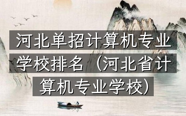 河北单招计算机专业学校排名（河北省计算机专业学校）