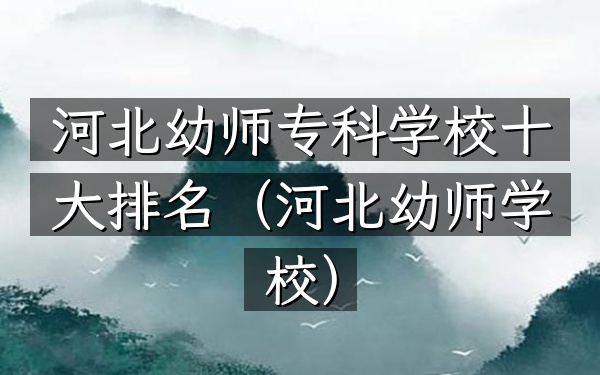 河北幼师专科学校十大排名（河北幼师学校）
