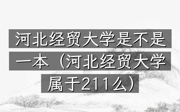 河北经贸大学是不是一本(河北经贸大学属于211么)