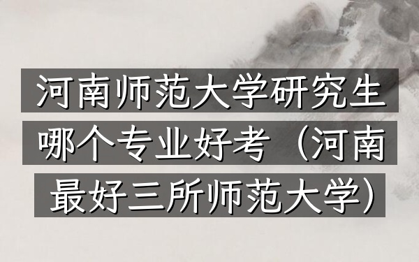 河南师范大学研究生哪个专业好考(河南最好三所师范大学)