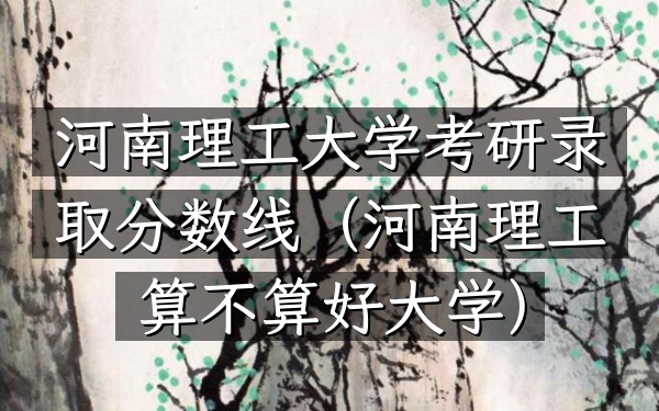 河南理工大学考研录取分数线(河南理工算不算好大学)