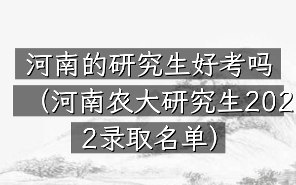 河南的研究生好考吗(河南农大研究生2022录取名单)