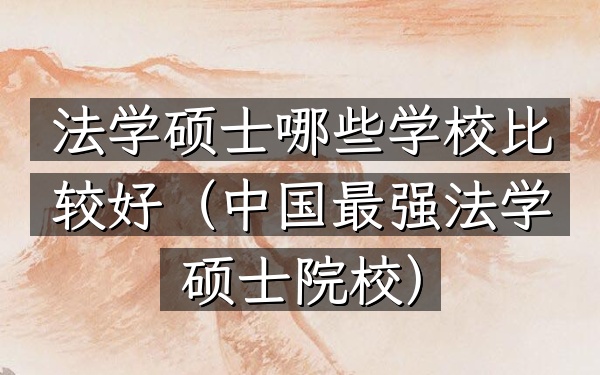 法学硕士哪些学校比较好(中国最强法学硕士院校)