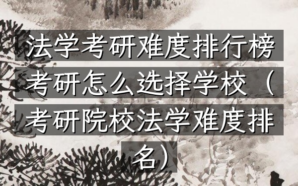 法学考研难度排行榜考研怎么选择学校(考研院校法学难度排名)