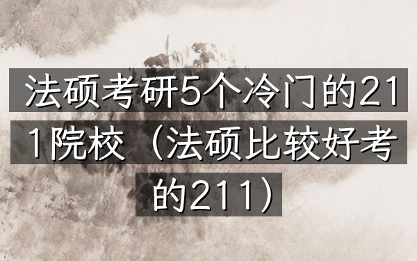 法硕考研5个冷门的211院校(法硕比较好考的211)