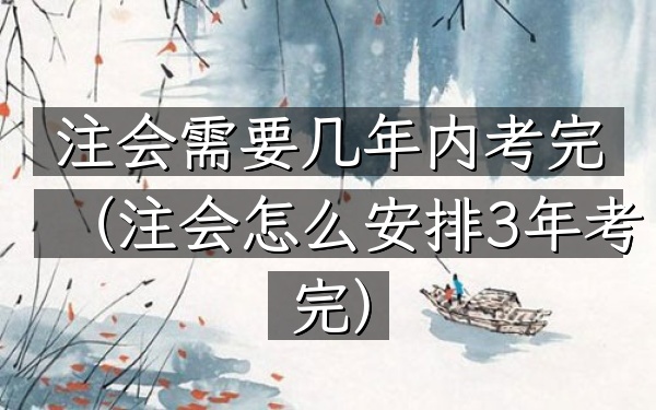 注会需要几年内考完(注会怎么安排3年考完)