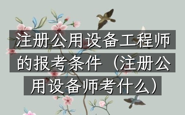 注册公用设备工程师的报考条件(注册公用设备师考什么)