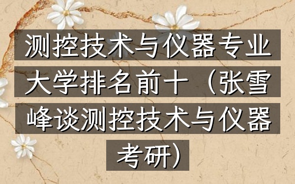 测控技术与仪器专业大学排名前十(张雪峰谈测控技术与仪器考研)
