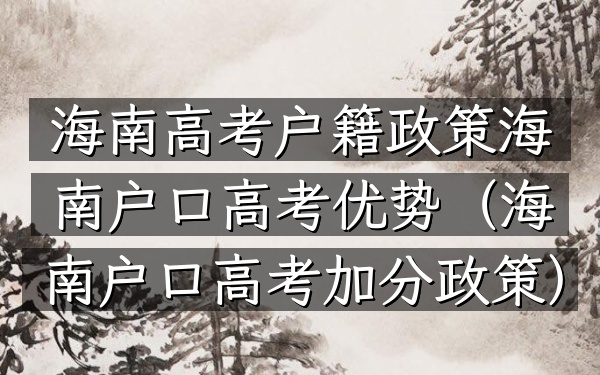 海南高考户籍政策 海南户口高考优势(海南户口高考加分政策)