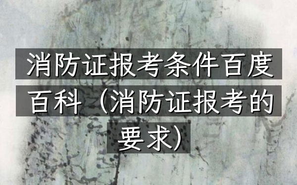 消防证报考条件百度百科(消防证报考的要求)