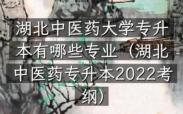 湖北中医药大学专升本有哪些专业(湖北中医药专升本2022考纲)