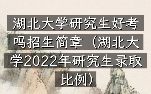 湖北大学研究生好考吗招生简章(湖北大学2022年研究生录取比例)