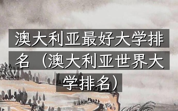 澳大利亚最好大学排名（澳大利亚世界大学排名）