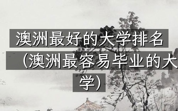 澳洲最好的大学排名（澳洲最容易毕业的大学）