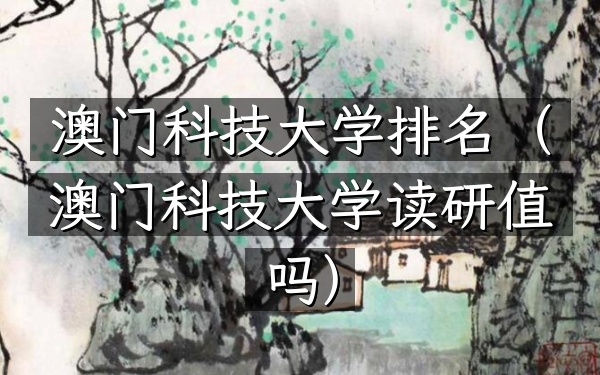澳门科技大学排名（澳门科技大学读研值吗）