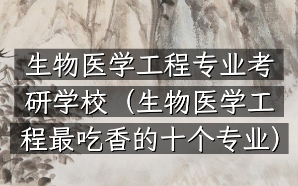 生物医学工程专业考研学校(生物医学工程最吃香的十个专业)