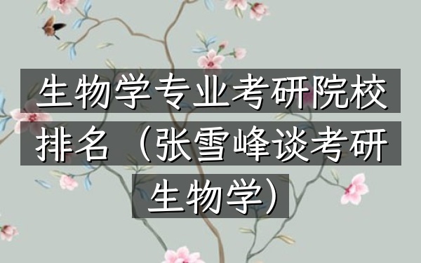 生物学专业考研院校排名(张雪峰谈考研生物学)