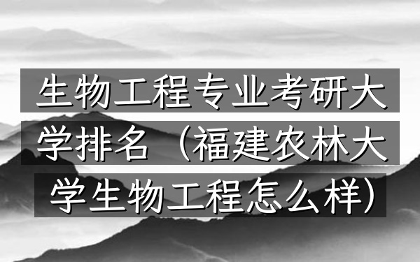 生物工程专业考研大学排名(福建农林大学生物工程怎么样)