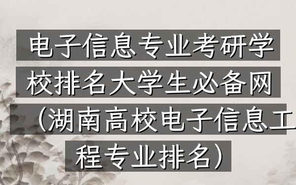 电子信息专业考研学校排名大学生必备网(湖南高校电子信息工程专业排名)