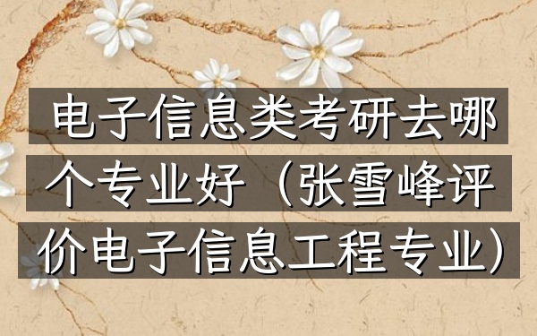 电子信息类考研去哪个专业好(张雪峰评价电子信息工程专业)