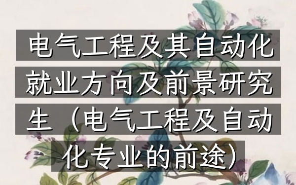 电气工程及其自动化就业方向及前景研究生(电气工程及自动化专业的前途)
