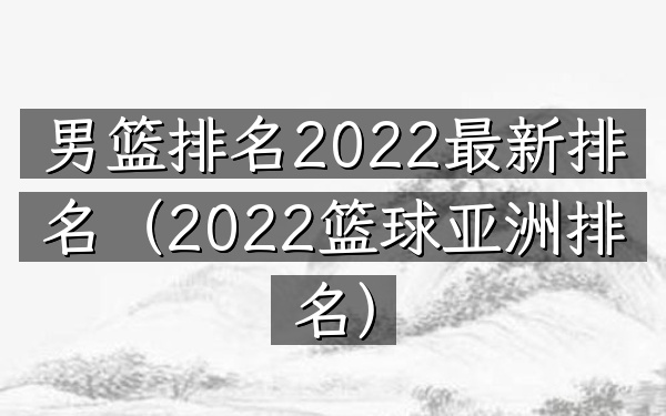 男篮排名2022最新排名（2022篮球亚洲排名）