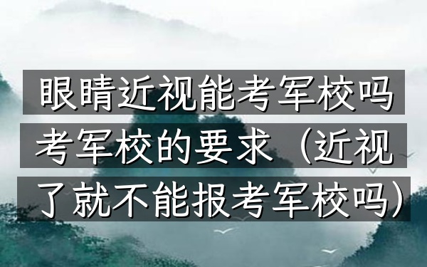 眼睛近视能考军校吗考军校的要求(近视了就不能报考军校吗)