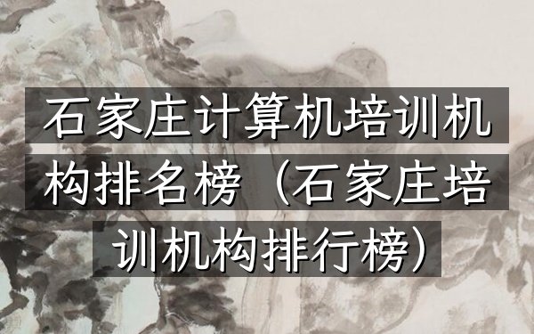 石家庄计算机培训机构排名榜（石家庄培训机构排行榜）