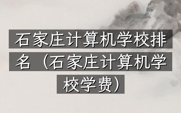 石家庄计算机学校排名（石家庄计算机学校学费）