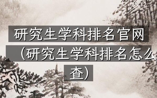 研究生学科排名官网（研究生学科排名怎么查）