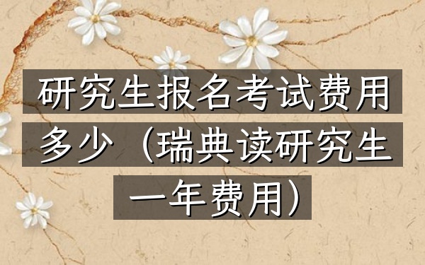 研究生报名考试费用多少(瑞典读研究生一年费用)